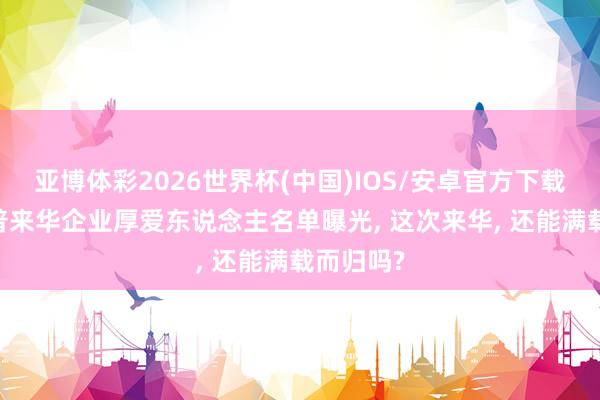 亚博体彩2026世界杯(中国)IOS/安卓官方下载 陪特朗普来华企业厚爱东说念主名单曝光, 这次来华, 还能满载而归吗?