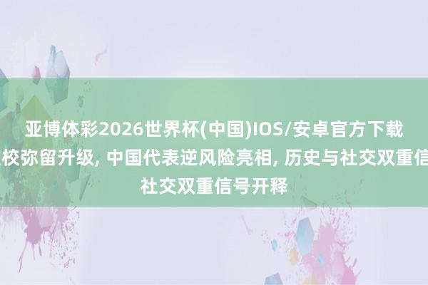 亚博体彩2026世界杯(中国)IOS/安卓官方下载 红场雠校弥留升级, 中国代表逆风险亮相, 历史与社交双重信号开释