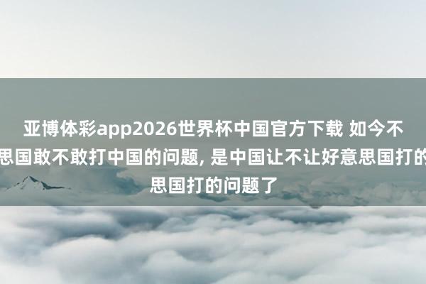 亚博体彩app2026世界杯中国官方下载 如今不是好意思国敢不敢打中国的问题, 是中国让不让好意思国打的问题了