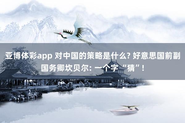 亚博体彩app 对中国的策略是什么? 好意思国前副国务卿坎贝尔: 一个字 “猜”!