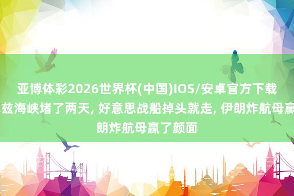 亚博体彩2026世界杯(中国)IOS/安卓官方下载 霍尔木兹海峡堵了两天, 好意思战船掉头就走, 伊朗炸航母赢了颜面