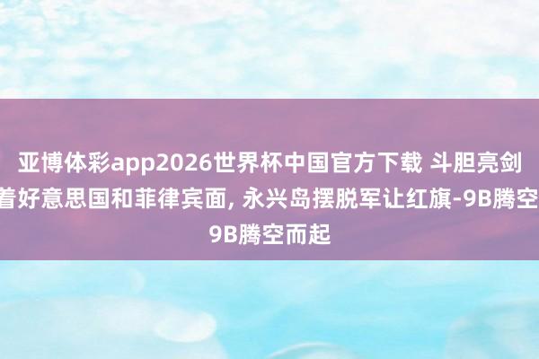 亚博体彩app2026世界杯中国官方下载 斗胆亮剑! 当着好意思国和菲律宾面， 永兴岛摆脱军让红旗-9B腾空而起