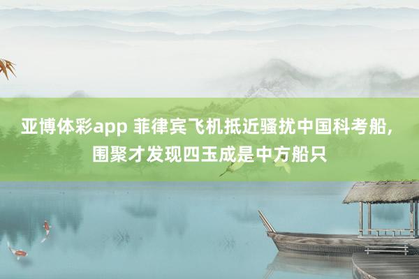 亚博体彩app 菲律宾飞机抵近骚扰中国科考船, 围聚才发现四玉成是中方船只