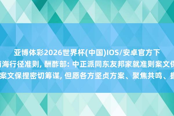 亚博体彩2026世界杯(中国)IOS/安卓官方下载 东盟峰会命令制定南海行径准则， 酬酢部: 中正派同东友邦家就准则案文保捏密切筹谋， 但愿各方坚贞方案、聚焦共鸣、摒除侵犯， 争取早日实现