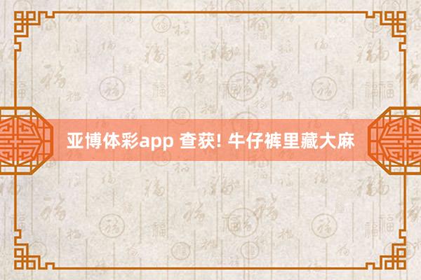 亚博体彩app 查获! 牛仔裤里藏大麻