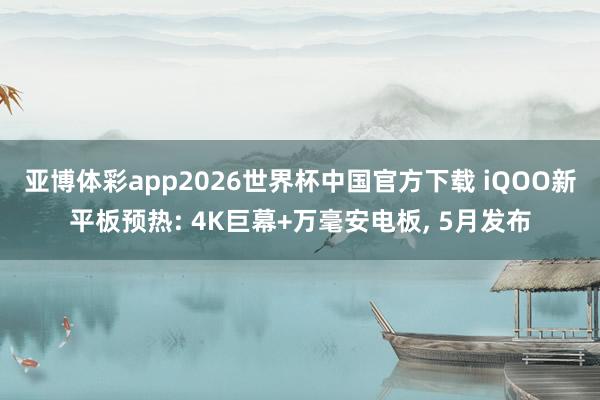 亚博体彩app2026世界杯中国官方下载 iQOO新平板预热: 4K巨幕+万毫安电板， 5月发布