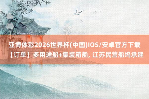 亚博体彩2026世界杯(中国)IOS/安卓官方下载 【订单】多用途船+集装箱船, 江苏民营船坞承建
