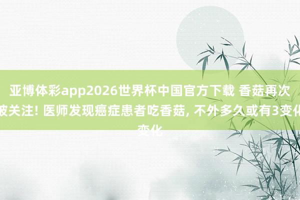 亚博体彩app2026世界杯中国官方下载 香菇再次被关注! 医师发现癌症患者吃香菇， 不外多久或有3变化