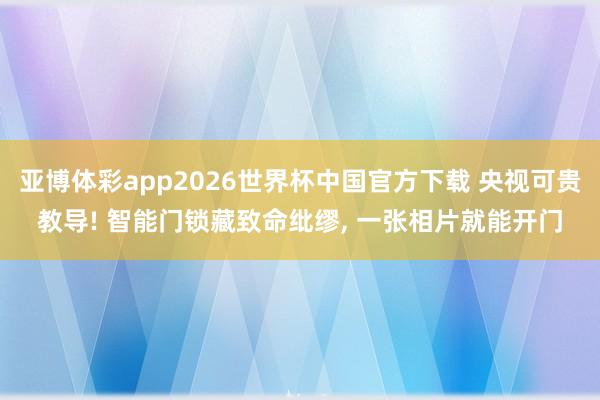 亚博体彩app2026世界杯中国官方下载 央视可贵教导! 智能门锁藏致命纰缪, 一张相片就能开门