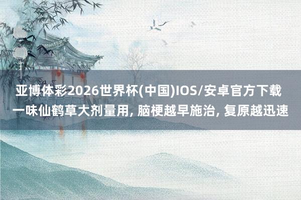 亚博体彩2026世界杯(中国)IOS/安卓官方下载 一味仙鹤草大剂量用, 脑梗越早施治, 复原越迅速