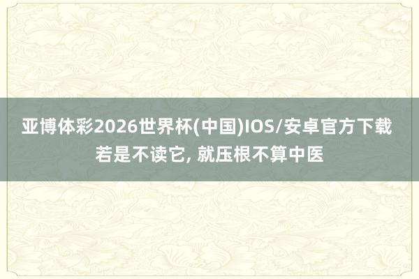 亚博体彩2026世界杯(中国)IOS/安卓官方下载 若是不读它， 就压根不算中医