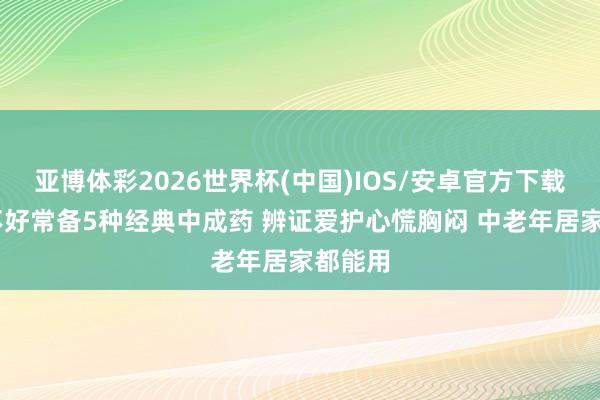 亚博体彩2026世界杯(中国)IOS/安卓官方下载 腹黑不好常备5种经典中成药 辨证爱护心慌胸闷 中老年居家都能用