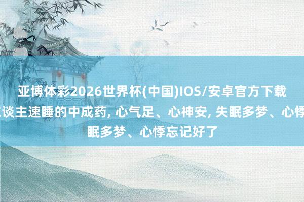 亚博体彩2026世界杯(中国)IOS/安卓官方下载 一个让东谈主速睡的中成药, 心气足、心神安, 失眠多梦、心悸忘记好了