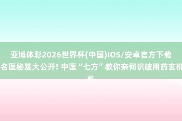 亚博体彩2026世界杯(中国)IOS/安卓官方下载 名医秘笈大公开! 中医“七方”教你奈何识破用药玄机