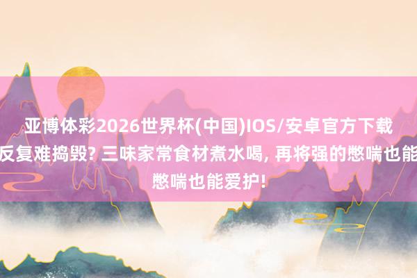 亚博体彩2026世界杯(中国)IOS/安卓官方下载 咳喘反复难捣毁? 三味家常食材煮水喝, 再将强的憋喘也能爱护!