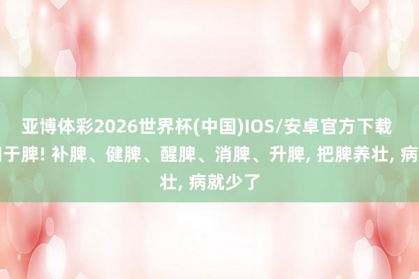 亚博体彩2026世界杯(中国)IOS/安卓官方下载 百病归于脾! 补脾、健脾、醒脾、消脾、升脾, 把脾养壮, 病就少了