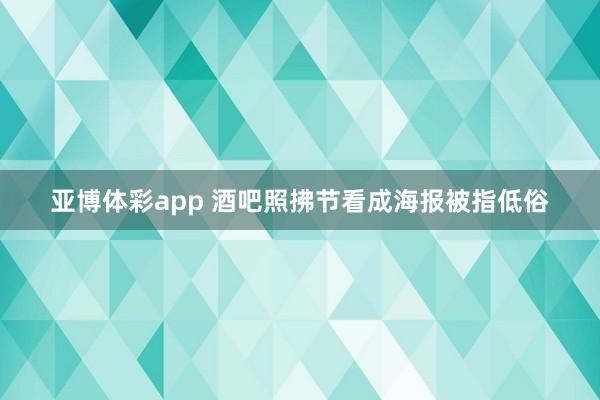 亚博体彩app 酒吧照拂节看成海报被指低俗