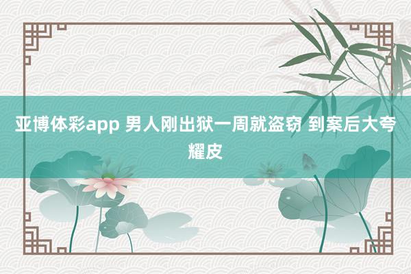 亚博体彩app 男人刚出狱一周就盗窃 到案后大夸耀皮