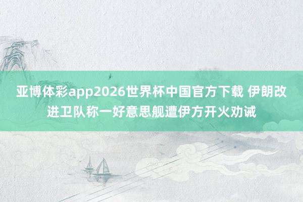 亚博体彩app2026世界杯中国官方下载 伊朗改进卫队称一好意思舰遭伊方开火劝诫
