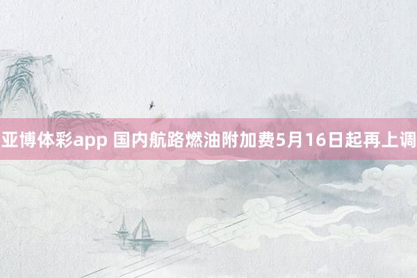 亚博体彩app 国内航路燃油附加费5月16日起再上调