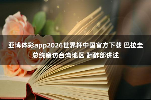 亚博体彩app2026世界杯中国官方下载 巴拉圭总统窜访台湾地区 酬酢部讲述