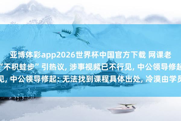 亚博体彩app2026世界杯中国官方下载 网课老诚将“不积蹞步”读成“不积蛙步”引热议, 涉事视频已不行见, 中公领导修起: 无法找到课程具体出处, 冷漠由学员径直反应