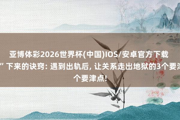 亚博体彩2026世界杯(中国)IOS/安卓官方下载 “活”下来的诀窍: 遇到出轨后, 让关系走出地狱的3个要津点!