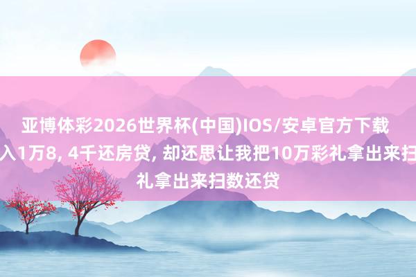 亚博体彩2026世界杯(中国)IOS/安卓官方下载 老公月入1万8, 4千还房贷, 却还思让我把10万彩礼拿出来扫数还贷