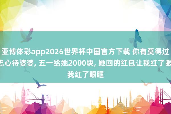 亚博体彩app2026世界杯中国官方下载 你有莫得过? 忠心待婆婆， 五一给她2000块， 她回的红包让我红了眼眶