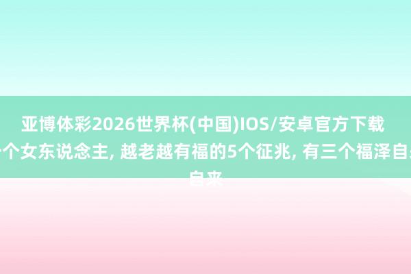 亚博体彩2026世界杯(中国)IOS/安卓官方下载 一个女东说念主, 越老越有福的5个征兆, 有三个福泽自来