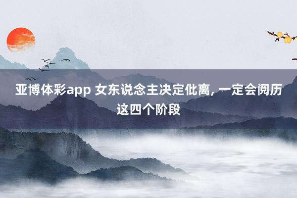 亚博体彩app 女东说念主决定仳离, 一定会阅历这四个阶段