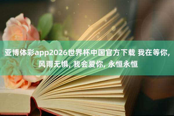 亚博体彩app2026世界杯中国官方下载 我在等你， 风雨无惧， 我会爱你， 永恒永恒