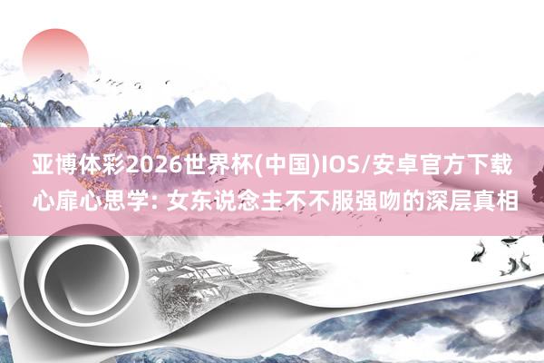 亚博体彩2026世界杯(中国)IOS/安卓官方下载 心扉心思学: 女东说念主不不服强吻的深层真相