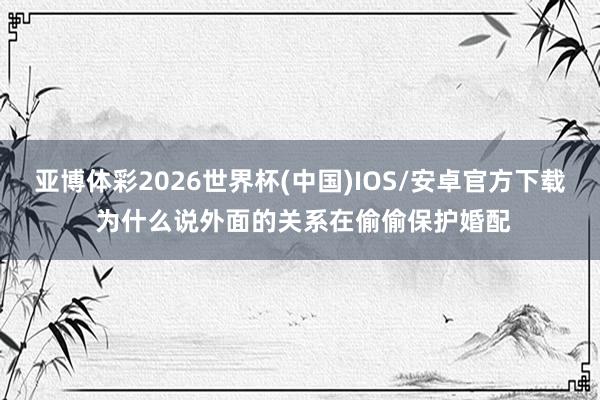 亚博体彩2026世界杯(中国)IOS/安卓官方下载 为什么说外面的关系在偷偷保护婚配