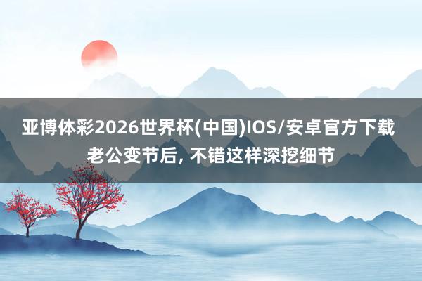 亚博体彩2026世界杯(中国)IOS/安卓官方下载 老公变节后, 不错这样深挖细节
