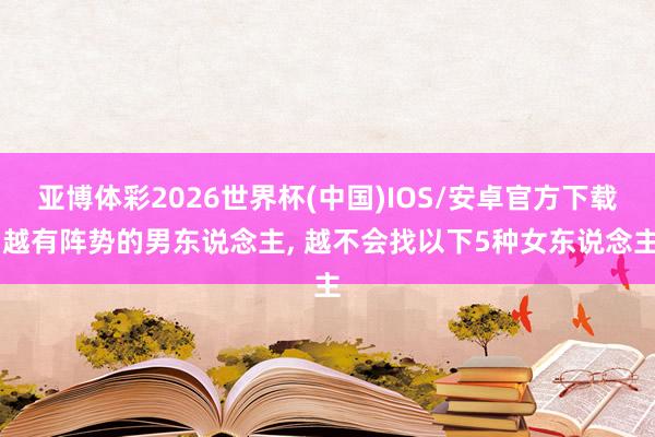 亚博体彩2026世界杯(中国)IOS/安卓官方下载 越有阵势的男东说念主， 越不会找以下5种女东说念主