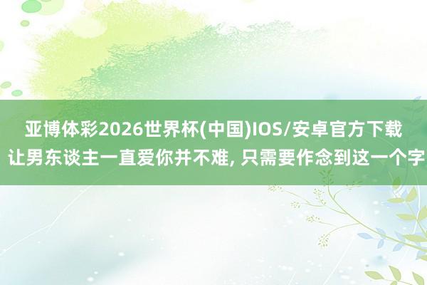 亚博体彩2026世界杯(中国)IOS/安卓官方下载 让男东谈主一直爱你并不难, 只需要作念到这一个字