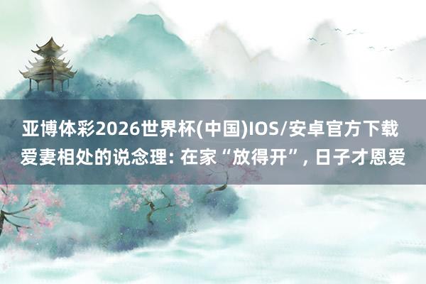 亚博体彩2026世界杯(中国)IOS/安卓官方下载 爱妻相处的说念理: 在家“放得开”， 日子才恩爱
