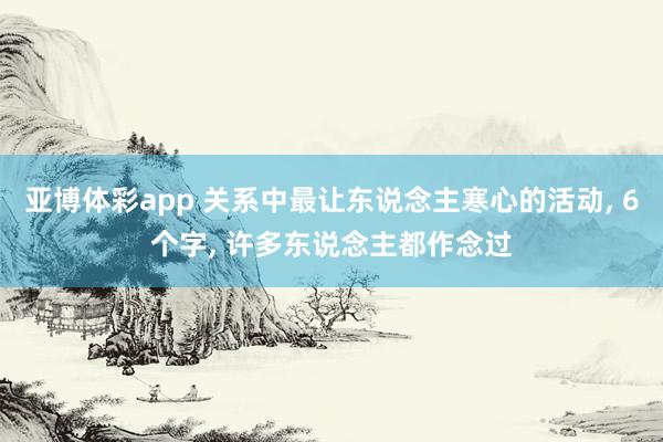 亚博体彩app 关系中最让东说念主寒心的活动， 6个字， 许多东说念主都作念过