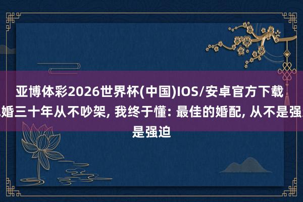 亚博体彩2026世界杯(中国)IOS/安卓官方下载 成婚三十年从不吵架, 我终于懂: 最佳的婚配, 从不是强迫