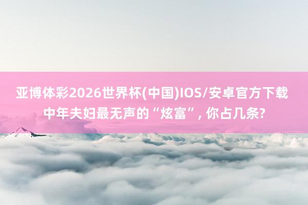 亚博体彩2026世界杯(中国)IOS/安卓官方下载 中年夫妇最无声的“炫富”， 你占几条?