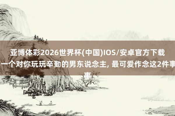 亚博体彩2026世界杯(中国)IOS/安卓官方下载 一个对你玩玩辛勤的男东说念主, 最可爱作念这2件事