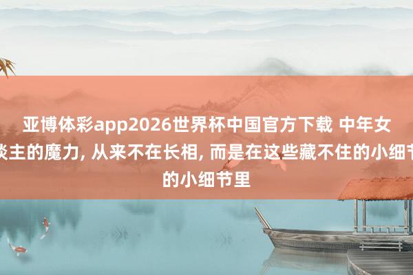 亚博体彩app2026世界杯中国官方下载 中年女东谈主的魔力, 从来不在长相, 而是在这些藏不住的小细节里