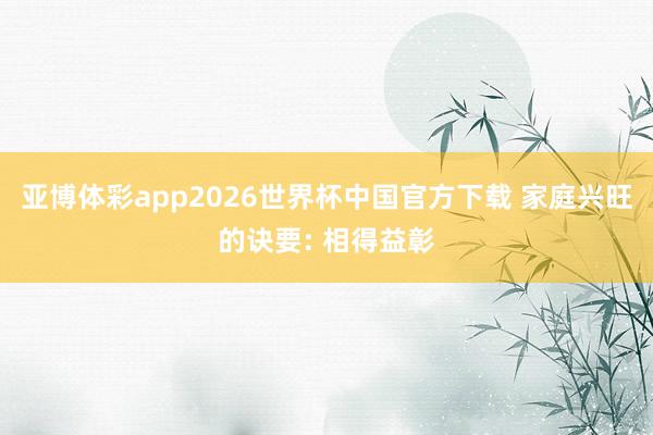 亚博体彩app2026世界杯中国官方下载 家庭兴旺的诀要: 相得益彰