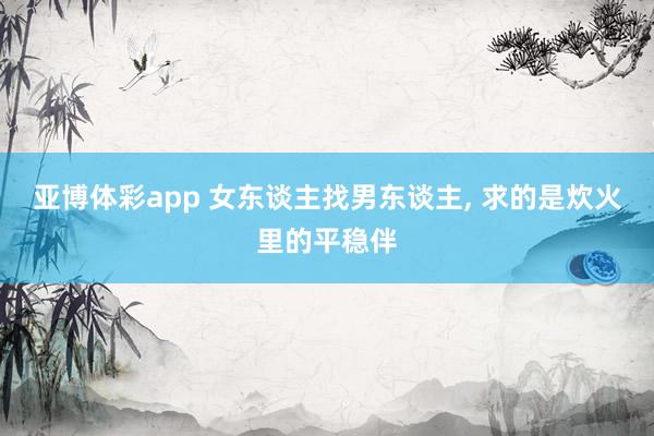 亚博体彩app 女东谈主找男东谈主， 求的是炊火里的平稳伴