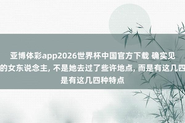 亚博体彩app2026世界杯中国官方下载 确实见过世面的女东说念主， 不是她去过了些许地点， 而是有这几四种特点