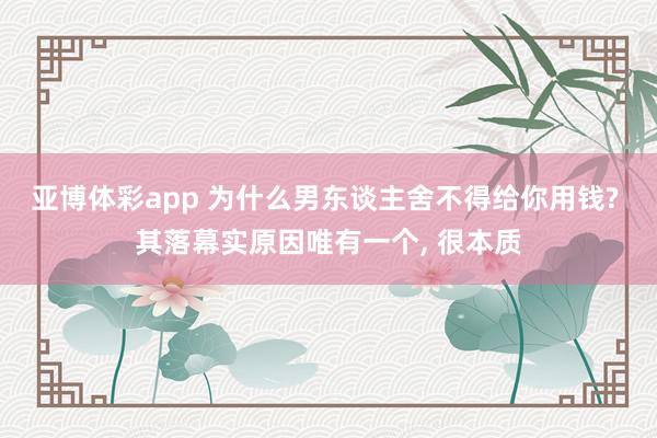 亚博体彩app 为什么男东谈主舍不得给你用钱? 其落幕实原因唯有一个， 很本质