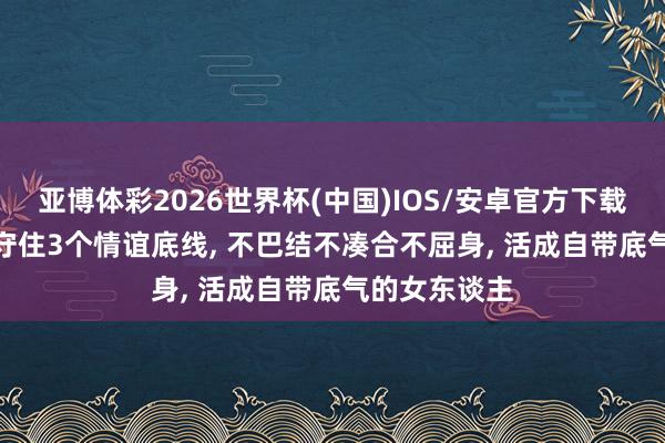 亚博体彩2026世界杯(中国)IOS/安卓官方下载 两性干系: 守住3个情谊底线， 不巴结不凑合不屈身， 活成自带底气的女东谈主