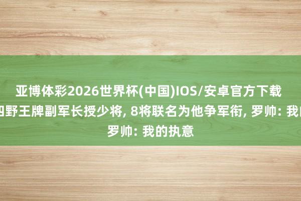 亚博体彩2026世界杯(中国)IOS/安卓官方下载 55年四野王牌副军长授少将， 8将联名为他争军衔， 罗帅: 我的执意