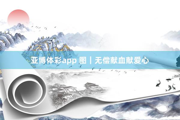 亚博体彩app 图｜无偿献血献爱心